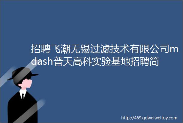 招聘飞潮无锡过滤技术有限公司mdash普天高科实验基地招聘简章